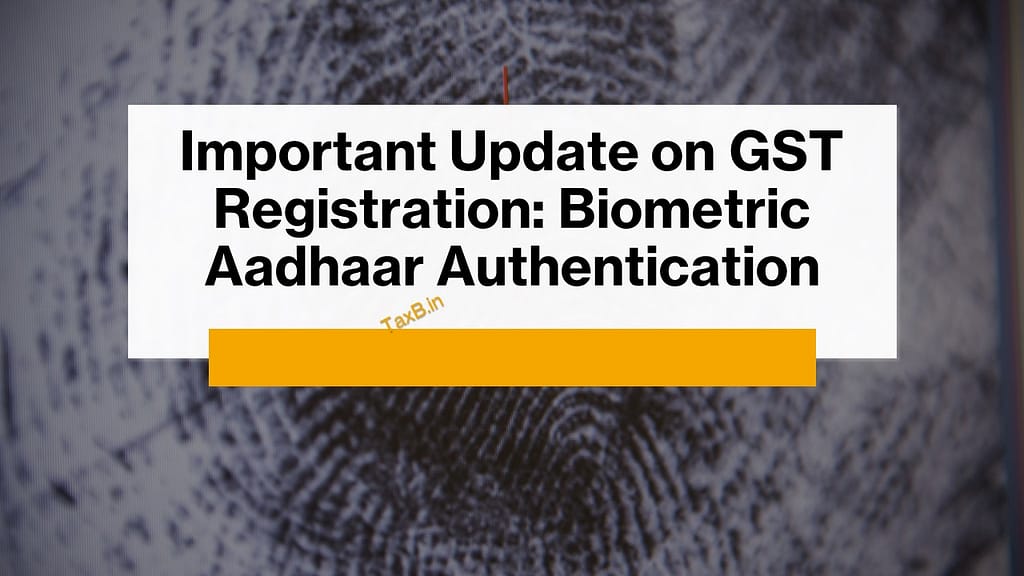 Important Update on GST Registration: Biometric Aadhaar Authentication