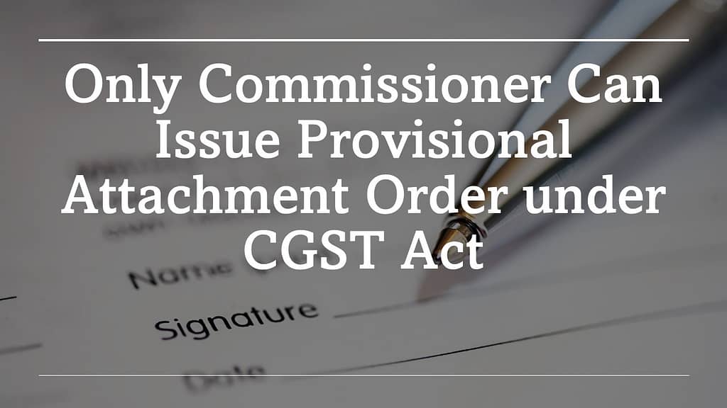 Authority to issue Provisional Attachment Order under CGST Act is solely vested with the Commissioner